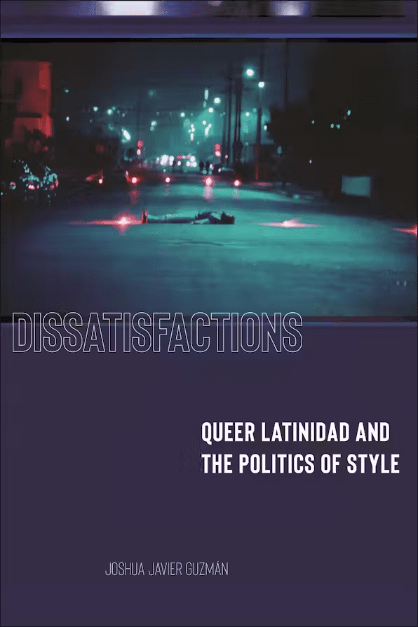 A person lies in the middle of a dimly lit street at night with city lights in the background. Text reads: “Dissatisfactions: Queer Latinidad and the Politics of Style, Joshua Javier Guzmán.”.